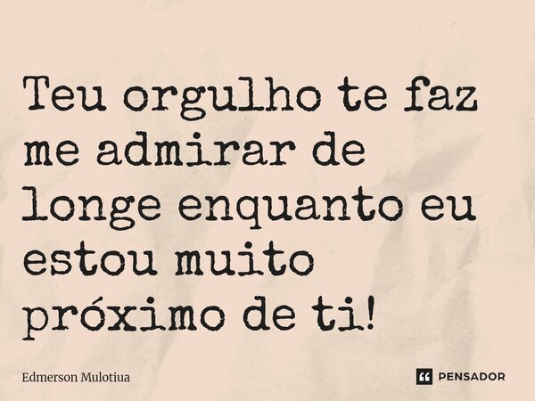 ⁠Teu orgulho te faz me admirar de longe enquanto eu estou muito próximo de ti!... Frase de Edmerson Mulotiua.