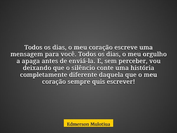 Todos os dias, o meu coração escreve uma mensagem para você. Todos os dias, o meu orgulho a apaga antes de enviá-la. E, sem perceber, vou deixando que o silênci... Frase de Edmerson Mulotiua.