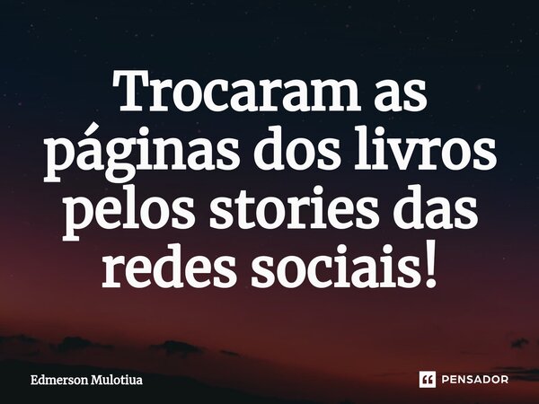 ⁠Trocaram as páginas dos livros pelos stories das redes sociais!... Frase de Edmerson Mulotiua.