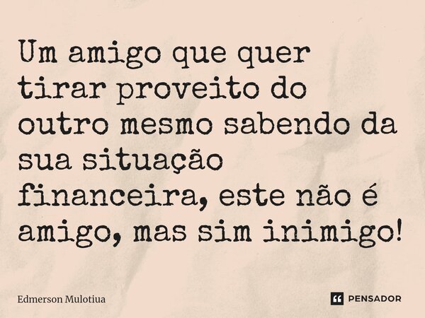 ⁠Um amigo que quer tirar proveito do outro mesmo sabendo da sua situação financeira, este não é amigo, mas sim inimigo!... Frase de Edmerson Mulotiua.