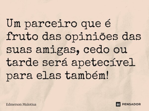 ⁠Um parceiro que é fruto das opiniões das suas amigas, cedo ou tarde será apetecível para elas também!... Frase de Edmerson Mulotiua.