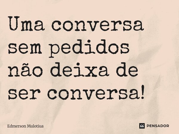 ⁠Uma conversa sem pedidos não deixa de ser conversa!... Frase de Edmerson Mulotiua.