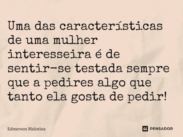 ⁠Uma das características de uma mulher interesseira é de sentir-se testada sempre que a pedires algo que tanto ela gosta de pedir!... Frase de Edmerson Mulotiua.