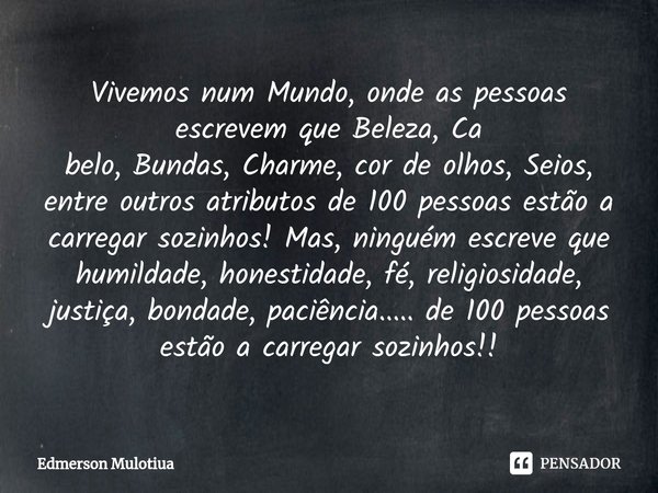 Vivemos num Mundo, onde ⁠as pessoas escrevem que Beleza, Ca
belo, Bundas, Charme, cor de olhos, Seios, entre outros atributos de 100 pessoas estão a carregar so... Frase de Edmerson Mulotiua.