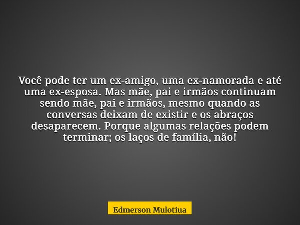 Você pode ter um ex-amigo, uma ex-namorada e até uma ex-esposa. Mas mãe, pai e irmãos continuam sendo mãe, pai e irmãos, mesmo quando as conversas deixam de exi... Frase de Edmerson Mulotiua.