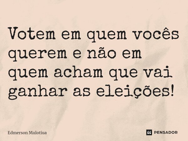 ⁠⁠Votem em quem vocês querem e não em quem acham que vai ganhar as eleições!... Frase de Edmerson Mulotiua.