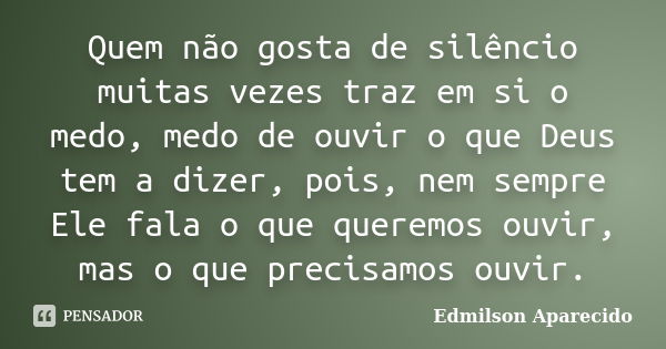 Quem não gosta de silêncio muitas vezes traz em si o medo, medo de ouvir o que Deus tem a dizer, pois, nem sempre Ele fala o que queremos ouvir, mas o que preci... Frase de Edmilson Aparecido.