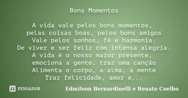 Bons Momentos A vida vale pelos bons momentos, pelas coisas boas, pelos bons amigos Vale pelos sonhos, fé e harmonia. De viver e ser feliz com intensa alegria. ... Frase de Edmilson Bernardinelli e Renato Coelho.