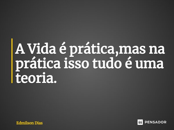 ⁠A Vida é prática,mas na prática isso tudo é uma teoria.... Frase de Edmilson Dias.