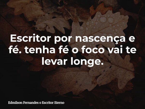 Escritor por nascença e fé. tenha fé o foco vai te levar longe.... Frase de Edmilson Fernandes o Escritor Eterno.