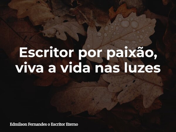 Escritor por paixão, viva a vida nas luzes... Frase de Edmilson Fernandes o Escritor Eterno.