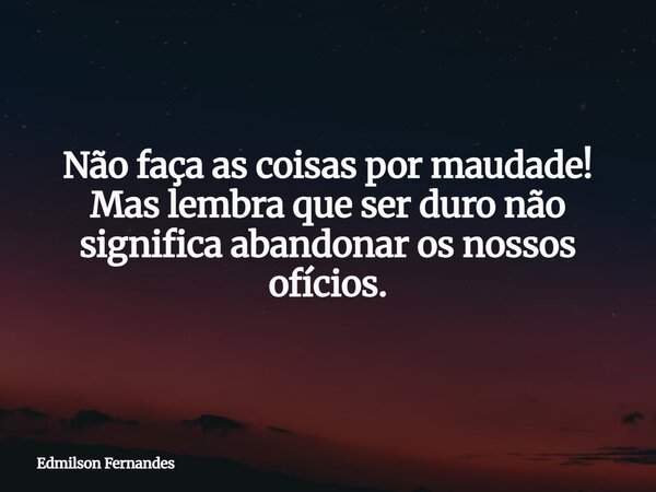 Não faça as coisas por maudade! Mas lembra que ser duro não significa abandonar os nossos ofícios.... Frase de Edmilson Fernandes.
