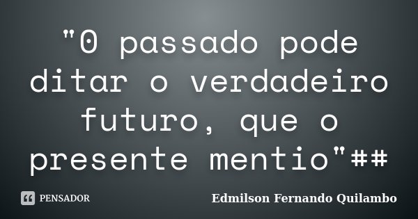 "0 passado pode ditar o verdadeiro futuro, que o presente mentio"##... Frase de Edmilson Fernando Quilambo.