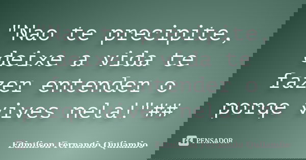 "Nao te precipite, deixe a vida te fazer entender o porqe vives nela!"##... Frase de Edmilson fernando Quilambo.