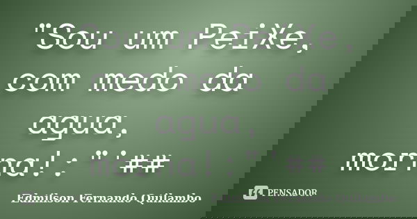 "Sou um PeiXe, com medo da agua, morna!:"'##... Frase de Edmilson fernando Quilambo.