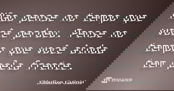 Não pense no tempo que você perdeu. Pense no tempo que você ainda tem pela frente.... Frase de Edmilson Gabriel.