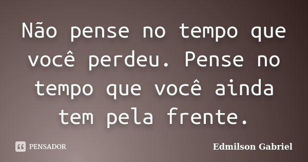 Não pense no tempo que você perdeu. Pense no tempo que você ainda tem pela frente.... Frase de Edmilson Gabriel.