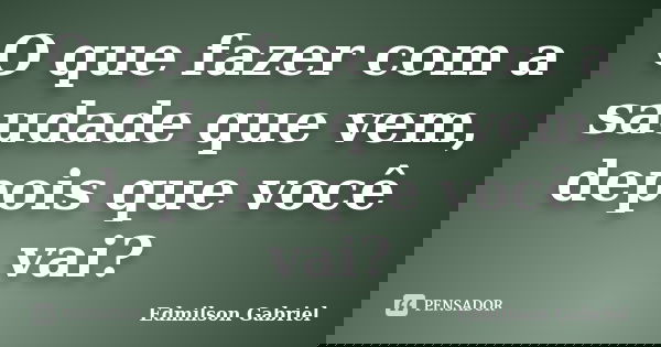 O que fazer com a saudade que vem, depois que você vai?... Frase de Edmilson Gabriel.