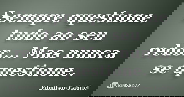 Sempre questione tudo ao seu redor... Mas nunca se questione.... Frase de Edmilson Gabriel.
