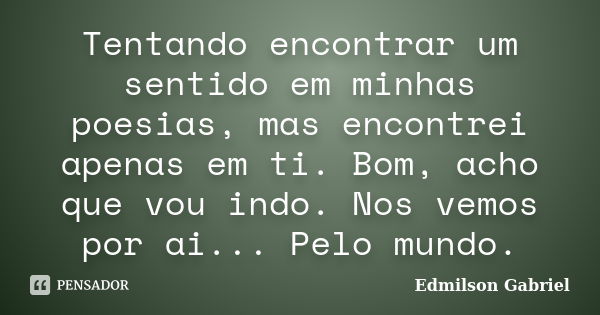 Tentando encontrar um sentido em minhas poesias, mas encontrei apenas em ti. Bom, acho que vou indo. Nos vemos por ai... Pelo mundo.... Frase de Edmilson Gabriel.