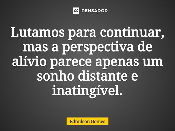 ⁠Lutamos para continuar, mas a perspectiva de alívio parece apenas um sonho distante e inatingível.... Frase de Edmilson Gomes.