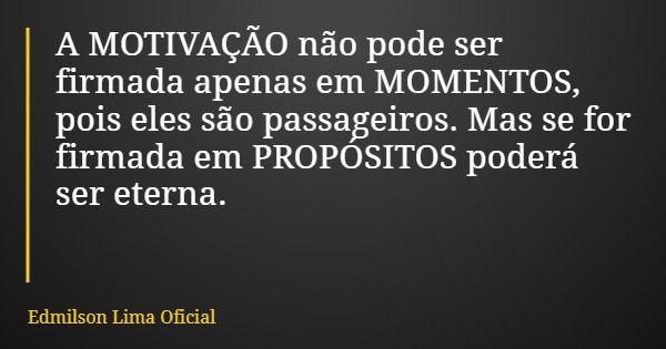 A MOTIVAÇÃO não pode ser firmada apenas em MOMENTOS, pois eles são passageiros. Mas se for firmada em PROPÓSITOS poderá ser eterna.... Frase de Edmilson Lima Oficial.