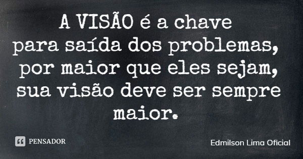 A VISÃO é a chave para saída dos problemas, por maior que eles sejam, sua visão deve ser sempre maior.... Frase de Edmilson Lima Oficial.