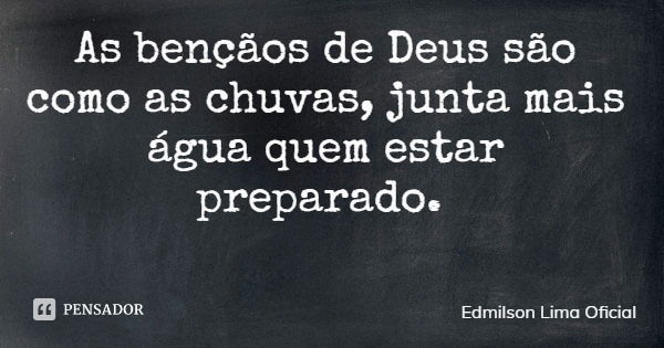 As bençãos de Deus são como as chuvas, junta mais água quem estar preparado.... Frase de Edmilson Lima Oficial.