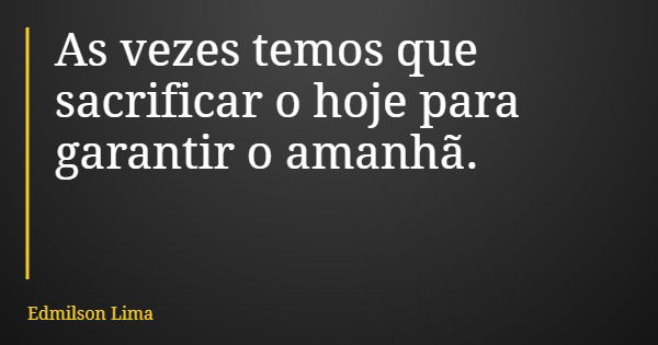 As vezes temos que sacrificar o hoje para garantir o amanhã.... Frase de Edmilson Lima.