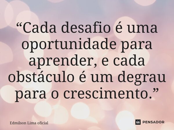 ⁠“Cada desafio é uma oportunidade para aprender, e cada obstáculo é um degrau para o crescimento.”... Frase de Edmilson Lima Oficial.