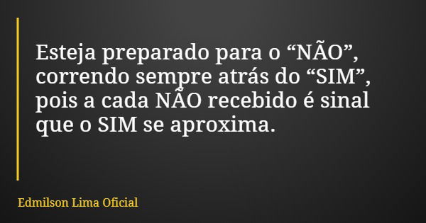 Esteja preparado para o “NÃO”, correndo sempre atrás do “SIM”, pois a cada NÃO recebido é sinal que o SIM se aproxima.... Frase de Edmilson Lima Oficial.