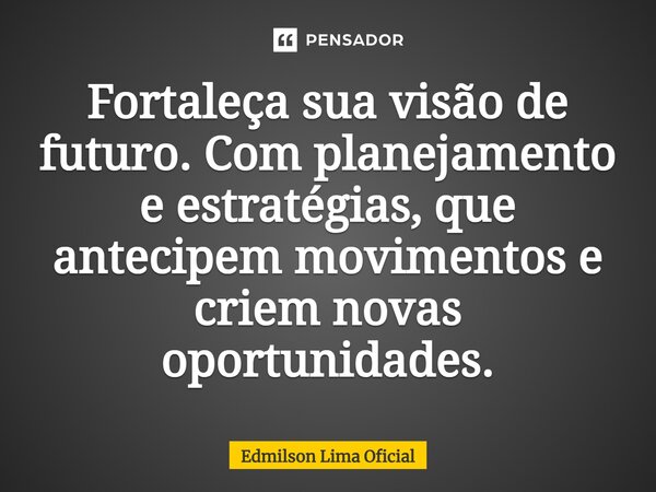 ⁠Fortaleça sua visão de futuro. Com planejamento e estratégias, que antecipem movimentos e criem novas oportunidades.... Frase de Edmilson Lima Oficial.