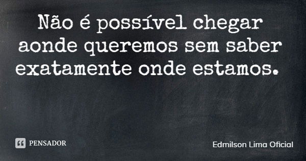 Não é possível chegar aonde queremos sem saber exatamente onde estamos.... Frase de Edmilson Lima Oficial.