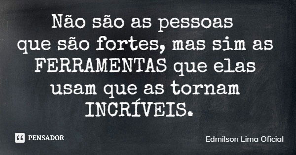 Não são as pessoas que são fortes, mas sim as FERRAMENTAS que elas usam que as tornam INCRÍVEIS.... Frase de Edmilson Lima Oficial.