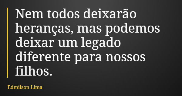 Nem todos deixarão heranças, mas podemos deixar um legado diferente para nossos filhos.... Frase de Edmilson Lima.