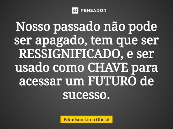 ⁠Nosso passado não pode ser apagado, tem que ser RESSIGNIFICADO, e ser usado como CHAVE para acessar um FUTURO de sucesso.... Frase de Edmilson Lima Oficial.