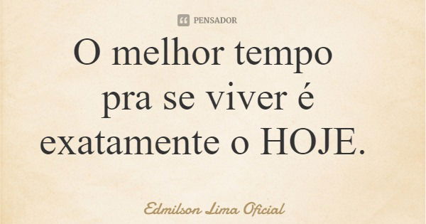 O melhor tempo pra se viver é exatamente o HOJE.... Frase de Edmilson Lima Oficial.