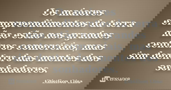 Os maiores empreendimentos da terra não estão nos grandes centros comerciais, mas sim dentro das mentes dos sonhadores.... Frase de Edmilson Lima.