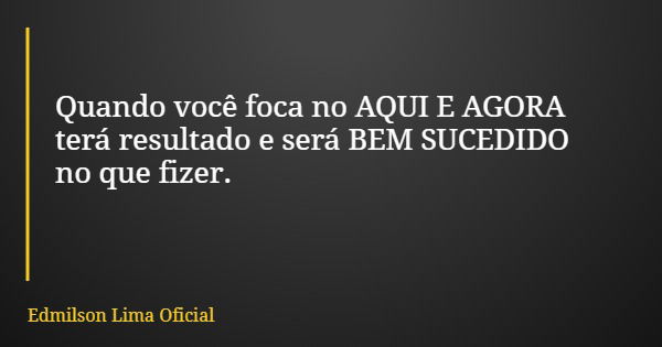 Quando você foca no AQUI E AGORA terá resultado e será BEM SUCEDIDO no que fizer.... Frase de Edmilson Lima Oficial.