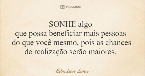 SONHE algo que possa beneficiar mais pessoas do que você mesmo, pois as chances de realização serão maiores.... Frase de Edmilson Lima.