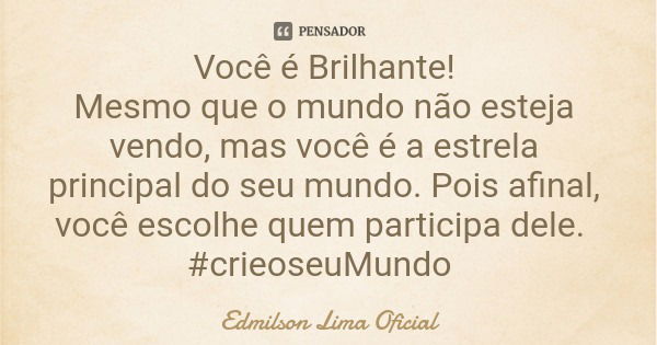 Você é Brilhante! Mesmo que o mundo não esteja vendo, mas você é a estrela principal do seu mundo. Pois afinal, você escolhe quem participa dele. #crieoseuMundo... Frase de Edmilson Lima Oficial.