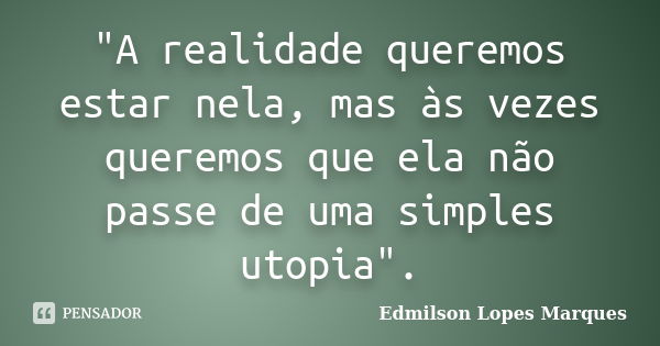 "A realidade queremos estar nela, mas às vezes queremos que ela não passe de uma simples utopia".... Frase de Edmilson Lopes Marques.