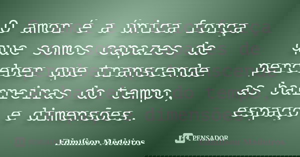O amor é a única força que somos capazes de perceber que transcende as barreiras do tempo, espaço e dimensões.... Frase de Edmilson Medeiros.