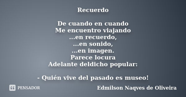 Recuerdo De cuando en cuando Me encuentro viajando ...en recuerdo, ...en sonido, ...en imagen. Parece locura Adelante deldicho popular: - Quién vive del pasado ... Frase de Edmilson Naqves de Oliveira.