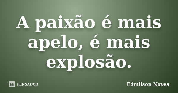 A paixão é mais apelo, é mais explosão.... Frase de Edmilson Naves.