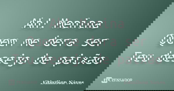 Ah! Menina Quem me dera ser Teu desejo de paixão... Frase de Edmilson Naves.