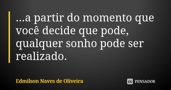 ...a partir do momento que você decide que pode, qualquer sonho pode ser realizado.... Frase de Edmilson Naves de Oliveira.