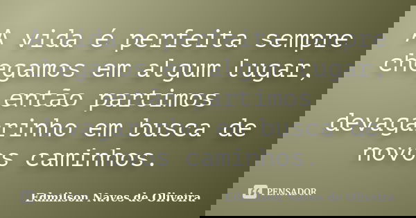 A vida é perfeita sempre chegamos em algum lugar, então partimos devagarinho em busca de novos caminhos.... Frase de Edmilson Naves de Oliveira.