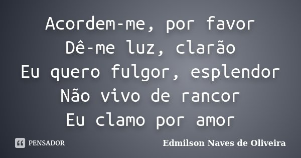 Acordem-me, por favor Dê-me luz, clarão Eu quero fulgor, esplendor Não vivo de rancor Eu clamo por amor... Frase de Edmilson Naves de Oliveira.