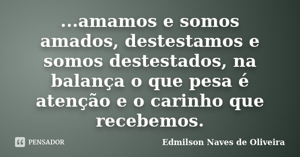 ...amamos e somos amados, destestamos e somos destestados, na balança o que pesa é atenção e o carinho que recebemos.... Frase de Edmilson Naves de Oliveira.